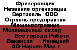 Фрезеровщик › Название организации ­ Вертикаль, ООО › Отрасль предприятия ­ Машиностроение › Минимальный оклад ­ 55 000 - Все города Работа » Вакансии   . Ненецкий АО,Нарьян-Мар г.